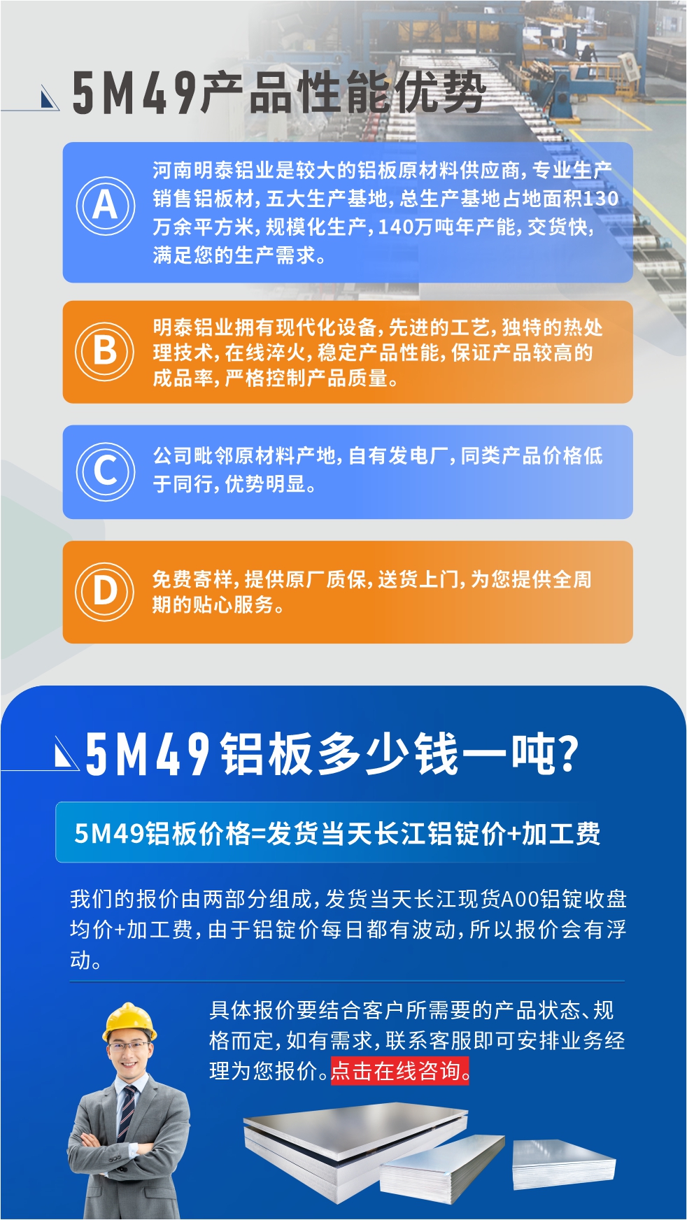 優(yōu)勢1：河南明泰鋁業(yè)是較大的鋁板原材料供應商，專業(yè)生產(chǎn)銷售鋁板材，五大生產(chǎn)基地，總生產(chǎn)基地占地面積130萬余平方米，規(guī)模化生產(chǎn)，140萬噸年產(chǎn)能，交貨快，滿足您的生產(chǎn)需求。

　　優(yōu)勢2：明泰鋁業(yè)擁有現(xiàn)代化設備，先進的工藝，獨特的熱處理技術，在線淬火，穩(wěn)定產(chǎn)品性能，保證產(chǎn)品較高的成品率，嚴格控制產(chǎn)品質(zhì)量。

　　優(yōu)勢3：公司毗鄰原材料產(chǎn)地，自有發(fā)電廠，同類產(chǎn)品價格低于同行，優(yōu)勢明顯。

　　優(yōu)勢4：免費寄樣，提供原廠質(zhì)保，送貨上門，為您提供全周期的貼心服務。
