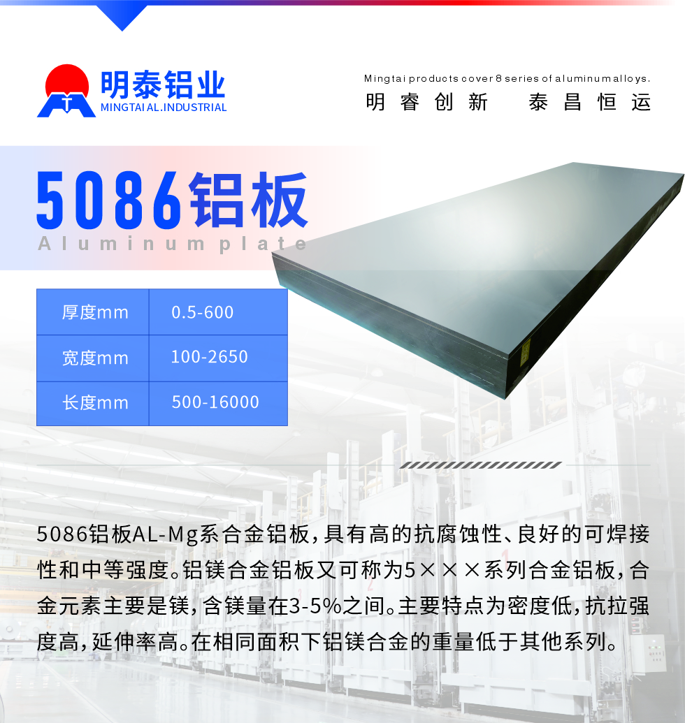 產(chǎn)品介紹
　　5086鋁板AL-Mg系合金鋁板，具有高的抗腐蝕性、良好的可焊接性和中等強(qiáng)度。鋁鎂合金鋁板又可稱(chēng)為5×××系列合金鋁板，合金元素主要是鎂，含鎂量在3-5%之間。主要特點(diǎn)為密度低，抗拉強(qiáng)度高，延伸率高。在相同面積下鋁鎂合金的重量低于其他系列。
