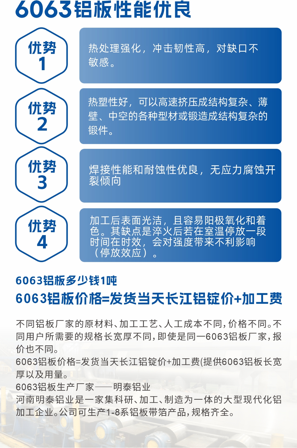 6063鋁板性能優(yōu)良

1.熱處理強(qiáng)化，沖擊韌性高，對缺口不敏感。

2.熱塑性好，可以高速擠壓成結(jié)構(gòu)復(fù)雜、薄壁、中空的各種型材或鍛造成結(jié)構(gòu)復(fù)雜的鍛件。

3.焊接性能和耐蝕性優(yōu)良，無應(yīng)力腐蝕開裂傾向。

4.加工后表面光潔，且容易陽極氧化和著色。其缺點是淬火后若在室溫停放一段時間在時效，會對強(qiáng)度帶來不利影響（停放效應(yīng)）。

