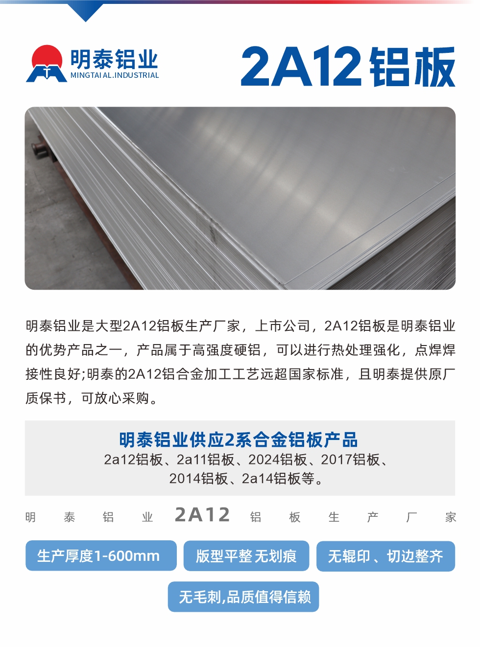 明泰鋁業是大型2A12鋁板生產廠家，上市公司，2A12鋁板是明泰鋁業的優勢產品之一，產品屬于高強度硬鋁，可以進行熱處理強化，點焊焊接性良好;明泰的2A12鋁合金加工工藝遠超國家標準，且明泰提供原廠質保書，可放心采購。明泰鋁業供應2系合金鋁板產品：2a12鋁板、2a11鋁板、2024鋁板、2017鋁板、2014鋁板、2a14鋁板等。明泰鋁業生產2a12鋁板厚度1.0-600mm，版型平整,無劃痕 、無輥印 、切邊整齊 、無毛刺,品質值得信賴。
